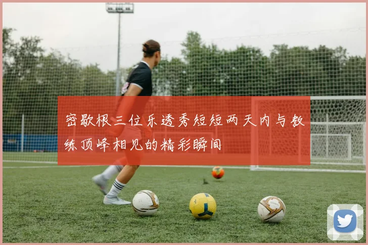 密歇根三位乐透秀短短两天内与教练顶峰相见的精彩瞬间