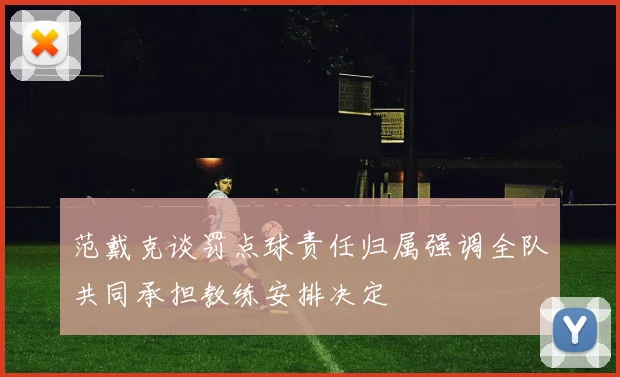 范戴克谈罚点球责任归属强调全队共同承担教练安排决定