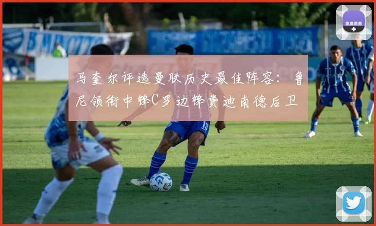 马奎尔评选曼联历史最佳阵容：鲁尼领衔中锋C罗边锋费迪南德后卫