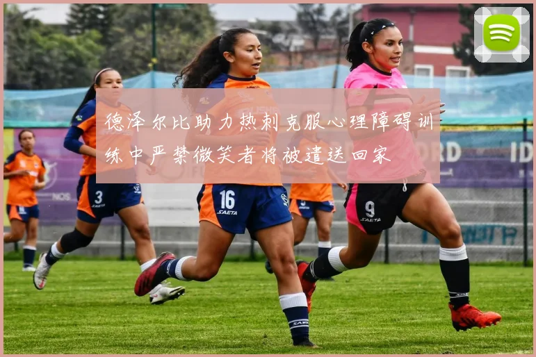 德泽尔比助力热刺克服心理障碍训练中严禁微笑者将被遣送回家