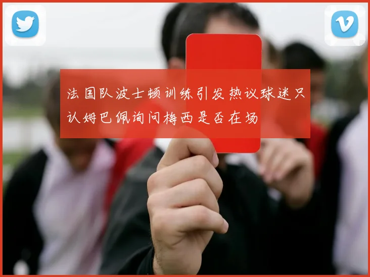 法国队波士顿训练引发热议球迷只认姆巴佩询问梅西是否在场
