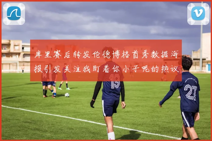 库里赛后转发伦德博格首秀数据海报引发关注我盯着你小子呢的热议