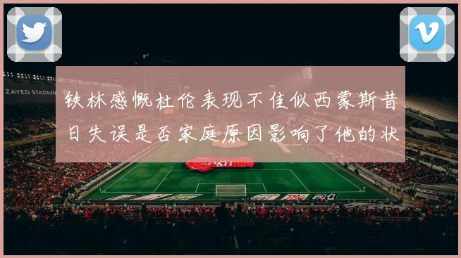 铁林感慨杜伦表现不佳似西蒙斯昔日失误是否家庭原因影响了他的状态
