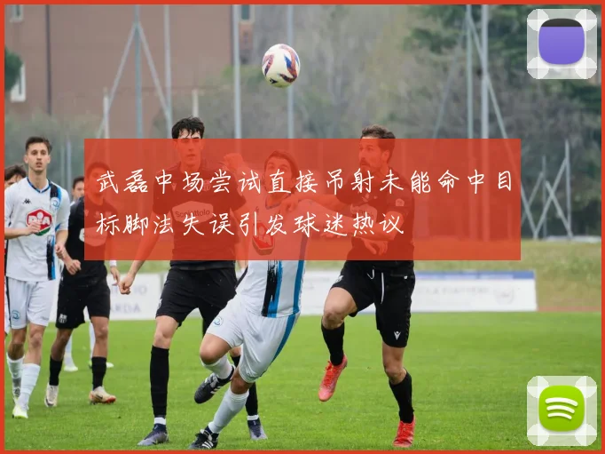 武磊中场尝试直接吊射未能命中目标脚法失误引发球迷热议