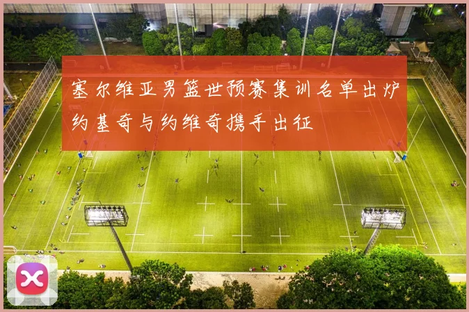 塞尔维亚男篮世预赛集训名单出炉约基奇与约维奇携手出征
