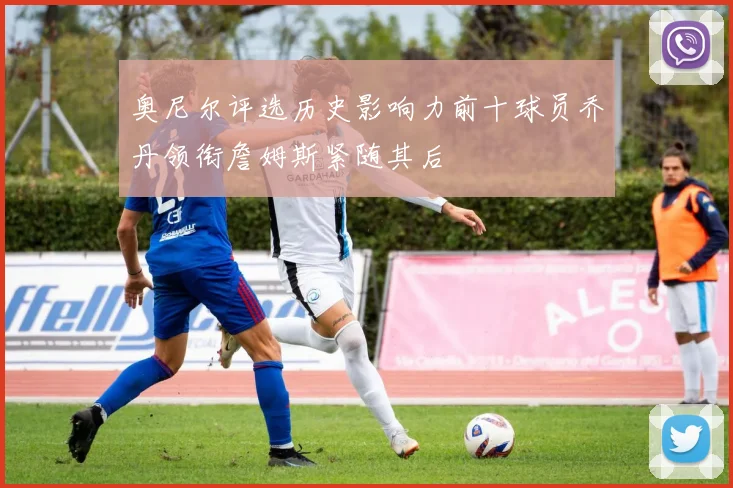 奥尼尔评选历史影响力前十球员乔丹领衔詹姆斯紧随其后