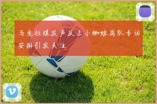马竞社媒发声反击小蜘蛛离队专访安排引发关注