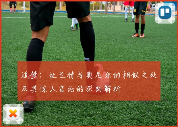 追梦：杜兰特与奥尼尔的相似之处及其惊人言论的深刻解析